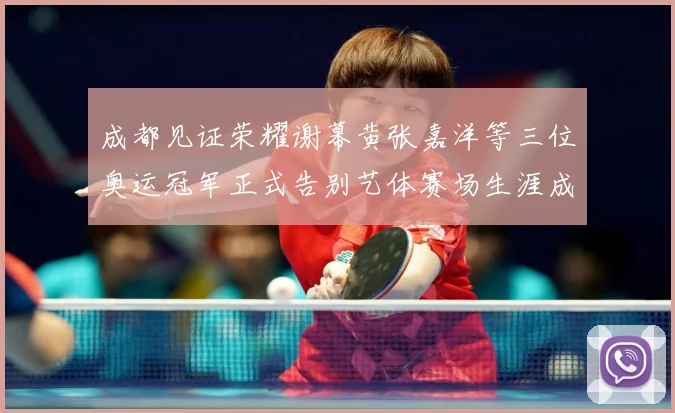 成都见证荣耀谢幕黄张嘉洋等三位奥运冠军正式告别艺体赛场生涯成长观察：最新赛事动态与深度分析