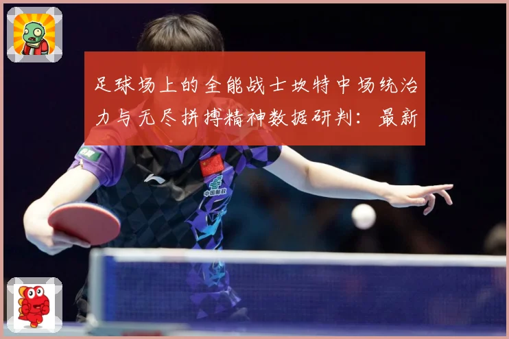 足球场上的全能战士坎特中场统治力与无尽拼搏精神数据研判：最新赛事动态与深度分析