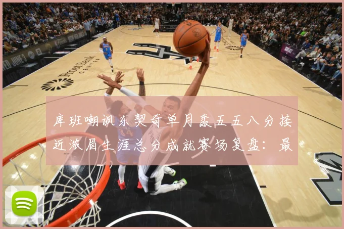 库班嘲讽东契奇单月轰五五八分接近浓眉生涯总分成就赛场复盘：最新赛事动态与深度分析