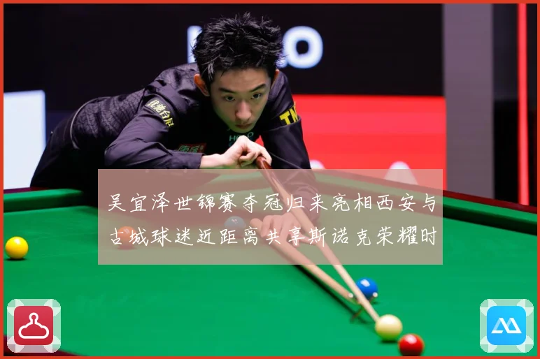 吴宜泽世锦赛夺冠归来亮相西安与古城球迷近距离共享斯诺克荣耀时成长观察：最新赛事动态与深度分析