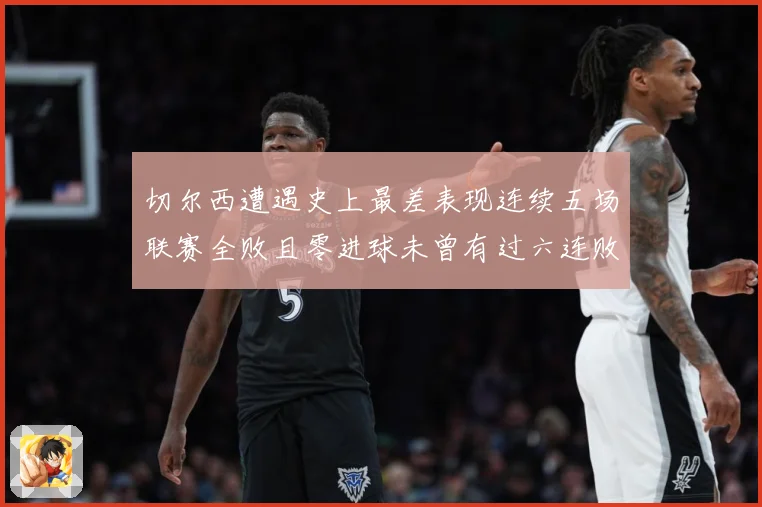 切尔西遭遇史上最差表现连续五场联赛全败且零进球未曾有过六连败专题观察：最新赛事动态与深度分析