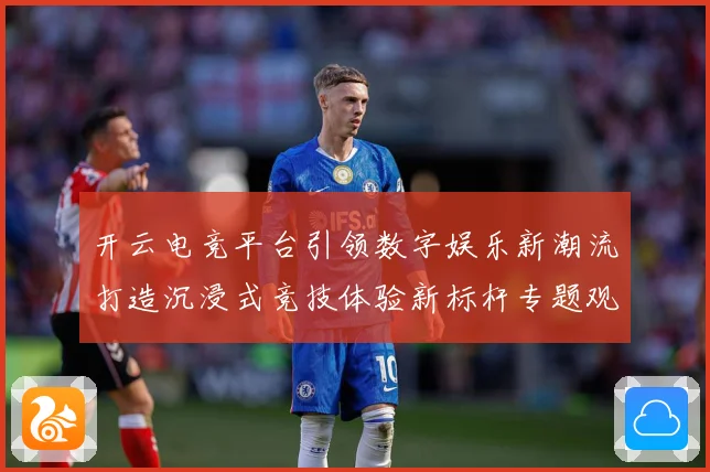 开云电竞平台引领数字娱乐新潮流打造沉浸式竞技体验新标杆专题观察：最新赛事动态与深度分析