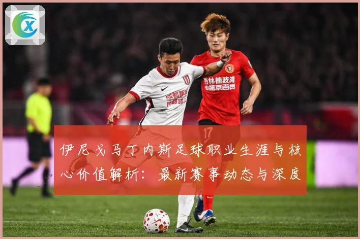 伊尼戈马丁内斯足球职业生涯与核心价值解析：最新赛事动态与深度分析