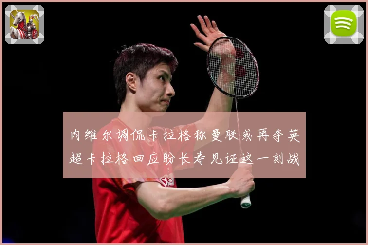内维尔调侃卡拉格称曼联或再夺英超卡拉格回应盼长寿见证这一刻战术观察：最新赛事动态与深度分析