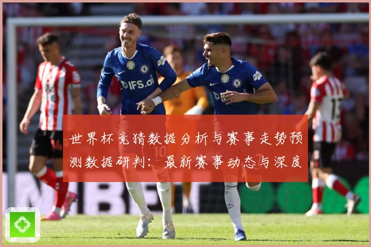 世界杯竞猜数据分析与赛事走势预测数据研判：最新赛事动态与深度分析
