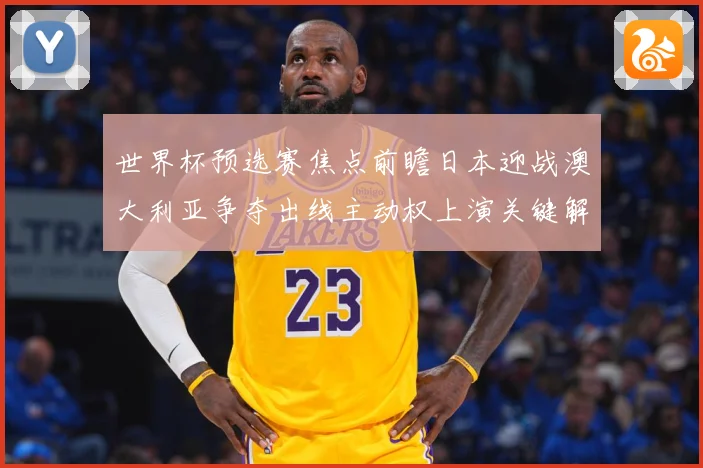 世界杯预选赛焦点前瞻日本迎战澳大利亚争夺出线主动权上演关键解析：最新赛事动态与深度分析