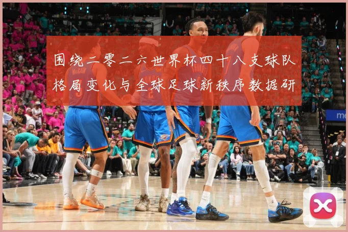 围绕二零二六世界杯四十八支球队格局变化与全球足球新秩序数据研判：最新赛事动态与深度分析