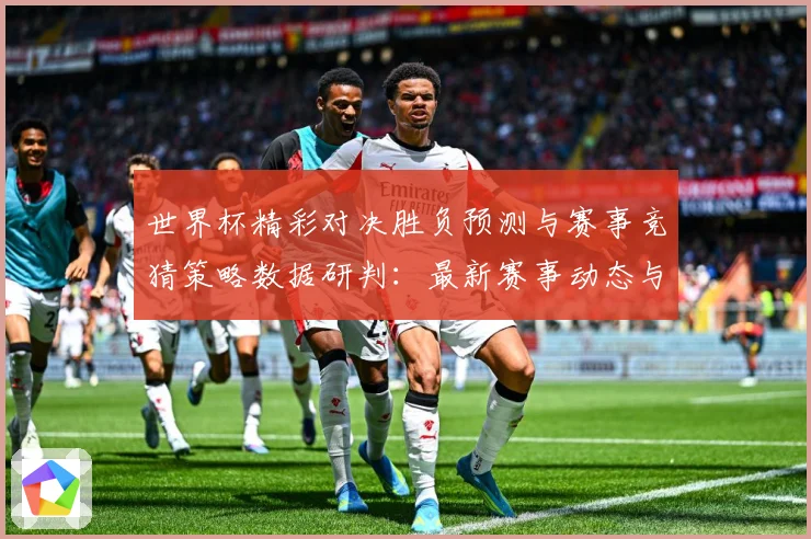 世界杯精彩对决胜负预测与赛事竞猜策略数据研判：最新赛事动态与深度分析