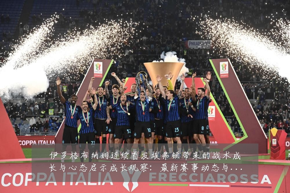 伊罗格布纳姆连续首发埃弗顿带来的战术成长与心态启示成长观察：最新赛事动态与深度分析