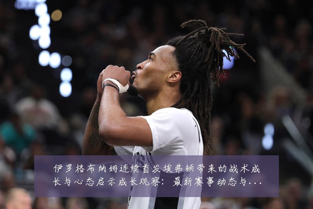 伊罗格布纳姆连续首发埃弗顿带来的战术成长与心态启示成长观察:最新赛事动态与深度分析