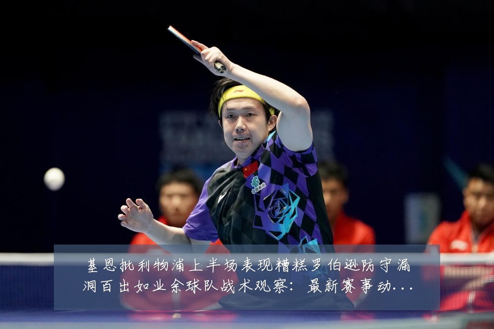 基恩批利物浦上半场表现糟糕罗伯逊防守漏洞百出如业余球队战术观察:最新赛事动态与深度分析