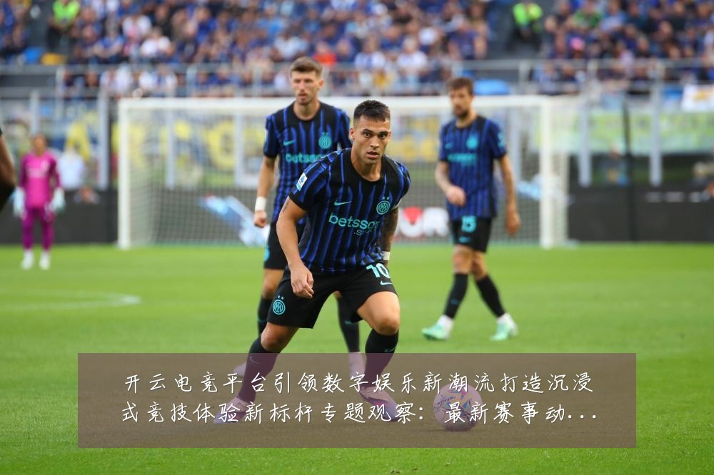 开云电竞平台引领数字娱乐新潮流打造沉浸式竞技体验新标杆专题观察:最新赛事动态与深度分析