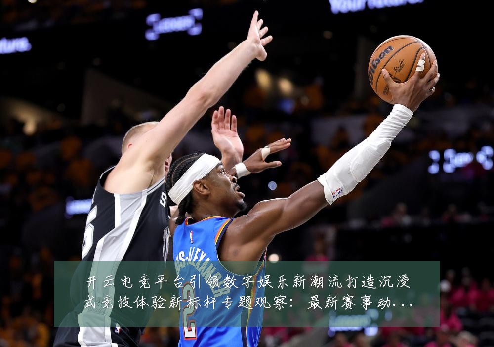 开云电竞平台引领数字娱乐新潮流打造沉浸式竞技体验新标杆专题观察:最新赛事动态与深度分析