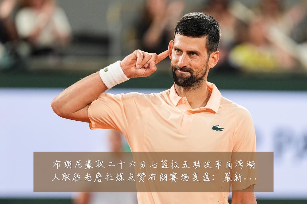 布朗尼豪取二十六分七篮板五助攻率南湾湖人取胜老詹社媒点赞布朗赛场复盘:最新赛事动态与深度分析