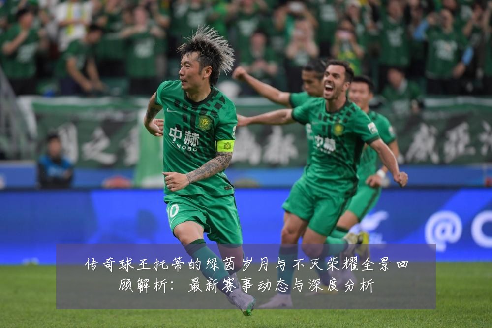 传奇球王托蒂的绿茵岁月与不灭荣耀全景回顾解析:最新赛事动态与深度分析