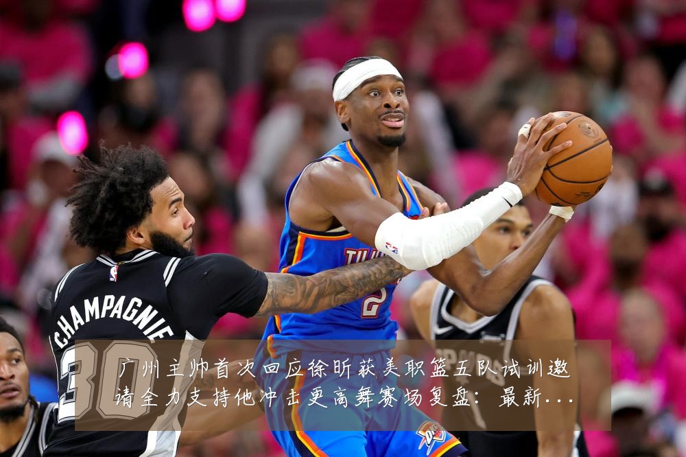 广州主帅首次回应徐昕获美职篮五队试训邀请全力支持他冲击更高舞赛场复盘:最新赛事动态与深度分析