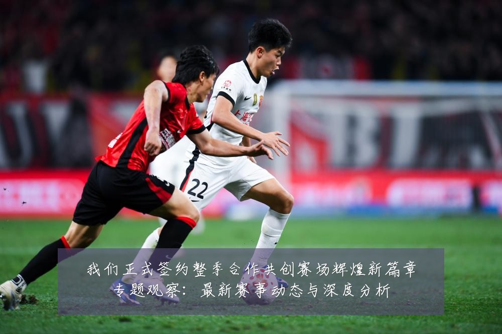 我们正式签约整季合作共创赛场辉煌新篇章专题观察:最新赛事动态与深度分析