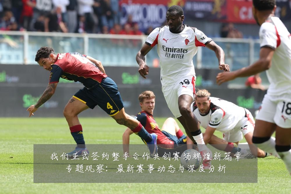 我们正式签约整季合作共创赛场辉煌新篇章专题观察:最新赛事动态与深度分析
