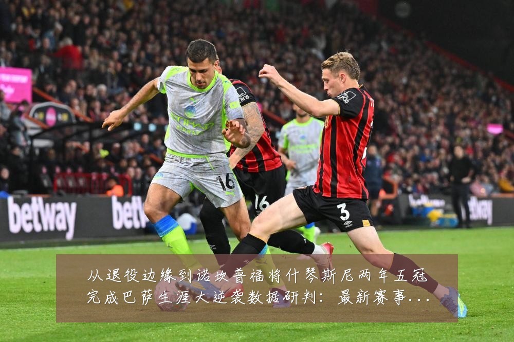 从退役边缘到诺坎普福将什琴斯尼两年五冠完成巴萨生涯大逆袭数据研判:最新赛事动态与深度分析