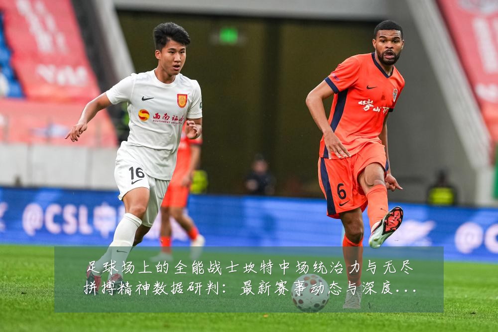 足球场上的全能战士坎特中场统治力与无尽拼搏精神数据研判:最新赛事动态与深度分析